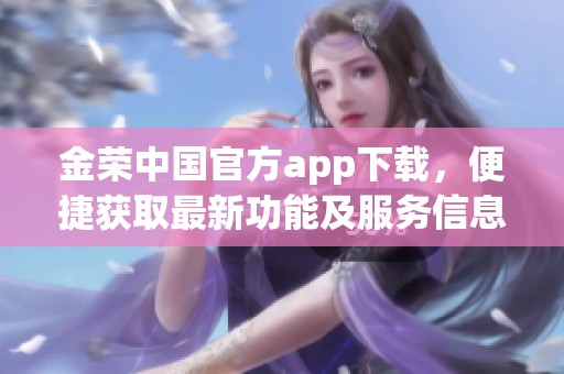 金荣中国官方app下载，便捷获取最新功能及服务信息的方法介绍