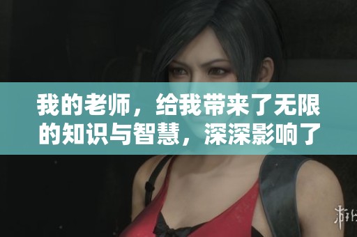 我的老师，给我带来了无限的知识与智慧，深深影响了我的成长。