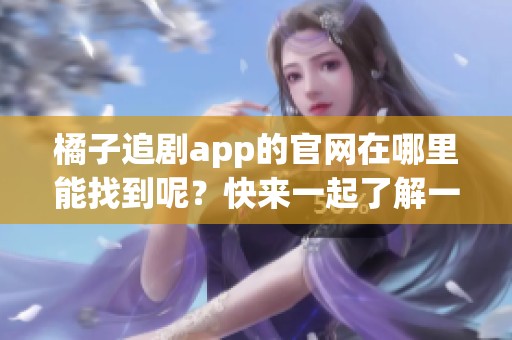 橘子追剧app的官网在哪里能找到呢？快来一起了解一下吧！
