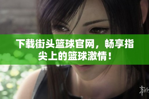 下载街头篮球官网，畅享指尖上的篮球激情！