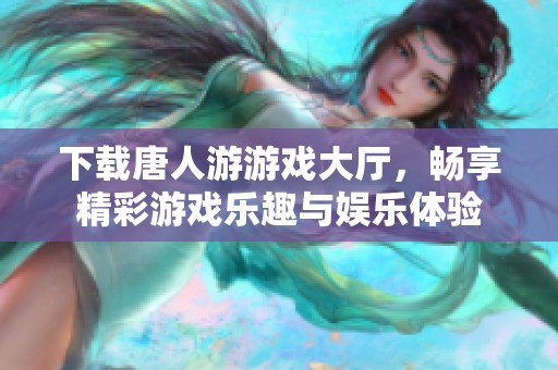 下载唐人游游戏大厅，畅享精彩游戏乐趣与娱乐体验