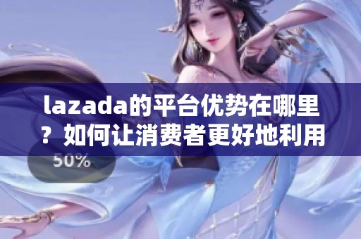 lazada的平台优势在哪里？如何让消费者更好地利用lazada购物呢