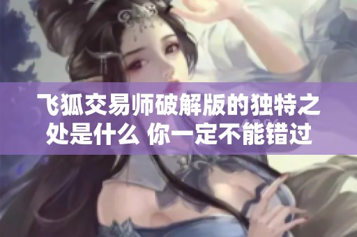 飞狐交易师破解版的独特之处是什么 你一定不能错过这款软件的精彩功能