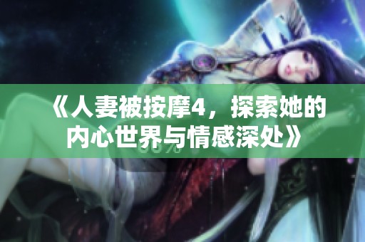 《人妻被按摩4，探索她的内心世界与情感深处》