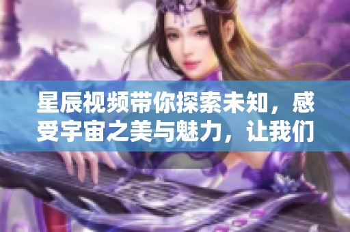 星辰视频带你探索未知，感受宇宙之美与魅力，让我们一起飞向星空！