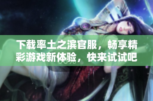下载率土之滨官服，畅享精彩游戏新体验，快来试试吧