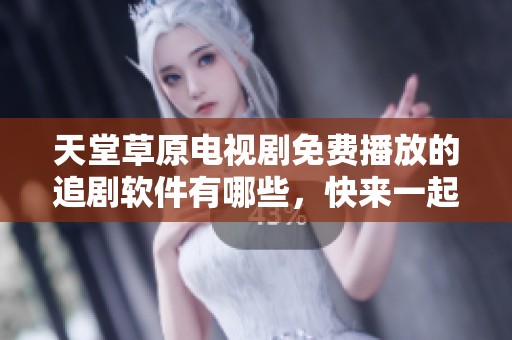 天堂草原电视剧免费播放的追剧软件有哪些，快来一起观看吧！