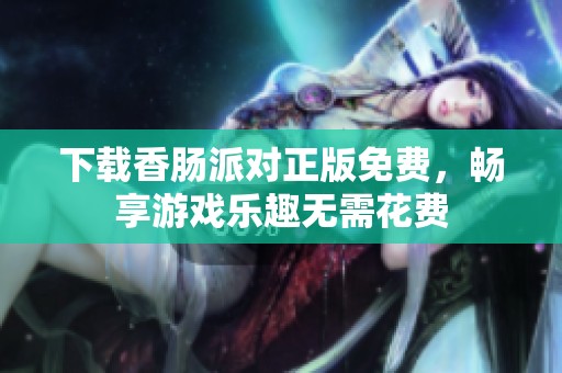 下载香肠派对正版免费，畅享游戏乐趣无需花费