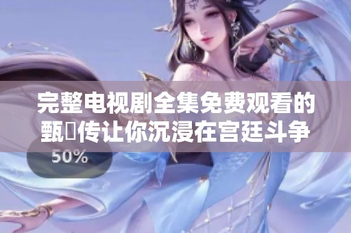 完整电视剧全集免费观看的甄嬛传让你沉浸在宫廷斗争中