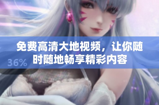 免费高清大地视频，让你随时随地畅享精彩内容