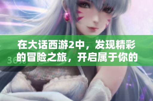 在大话西游2中，发现精彩的冒险之旅，开启属于你的传奇故事