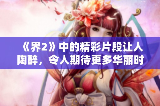 《界2》中的精彩片段让人陶醉，令人期待更多华丽时刻的来临