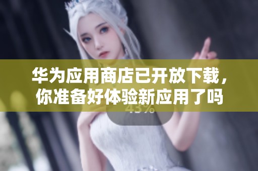 华为应用商店已开放下载，你准备好体验新应用了吗