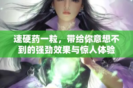 速硬药一粒，带给你意想不到的强劲效果与惊人体验