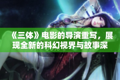 《三体》电影的导演重写，展现全新的科幻视界与故事深度