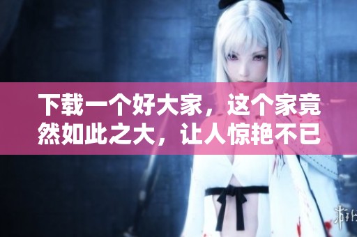 下载一个好大家，这个家竟然如此之大，让人惊艳不已