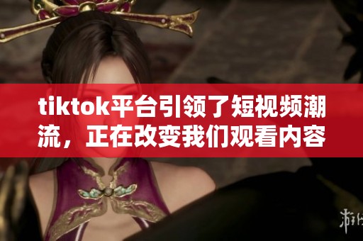 tiktok平台引领了短视频潮流，正在改变我们观看内容的方式