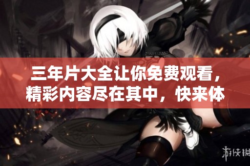 三年片大全让你免费观看，精彩内容尽在其中，快来体验吧