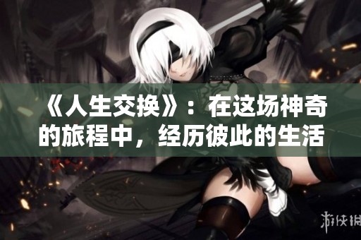 《人生交换》：在这场神奇的旅程中，经历彼此的生活与命运
