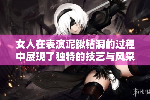 女人在表演泥鳅钻洞的过程中展现了独特的技艺与风采
