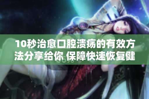 10秒治愈口腔溃疡的有效方法分享给你 保障快速恢复健康口腔