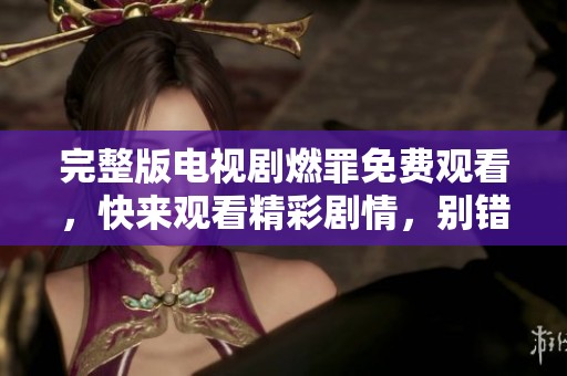 完整版电视剧燃罪免费观看，快来观看精彩剧情，别错过哦！