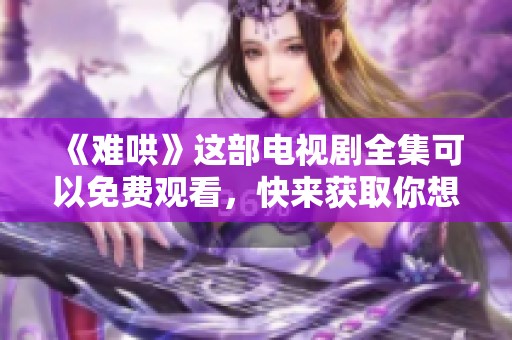 《难哄》这部电视剧全集可以免费观看，快来获取你想看的剧集吧
