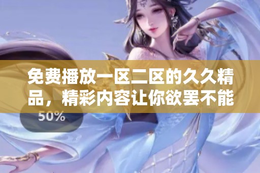 免费播放一区二区的**精品，精彩内容让你欲罢不能的体验