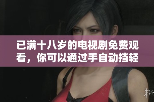 已满十八岁的电视剧免费观看，你可以通过手自动挡轻松观看这些节目