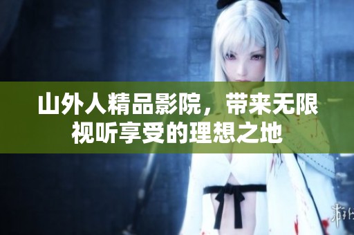 山外人精品影院，带来无限视听享受的理想之地