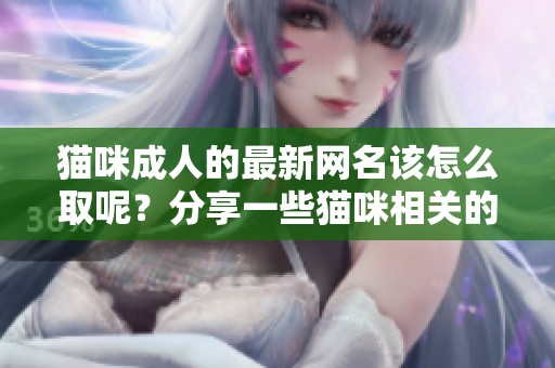 猫咪**的最新网名该怎么取呢？分享一些猫咪相关的地域特色名字。