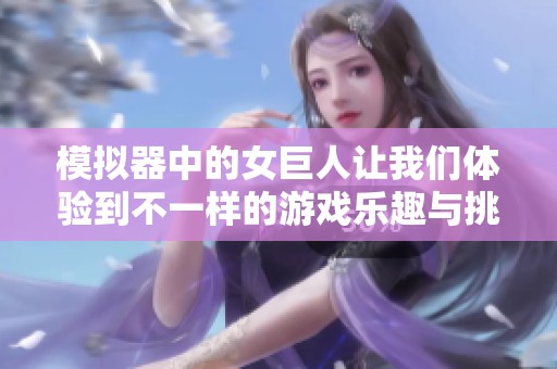 模拟器中的女巨人让我们体验到不一样的游戏乐趣与挑战