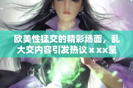 欧美性猛交的精彩场面，乱大交内容引发热议ⅹxx呈现多样化体验
