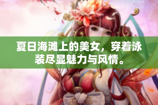 夏日海滩上的美女，穿着泳装尽显魅力与风情。