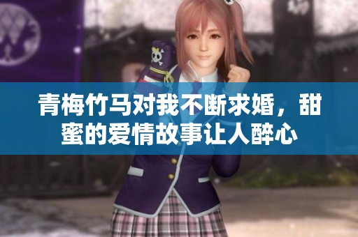 青梅竹马对我不断求婚，甜蜜的爱情故事让人醉心