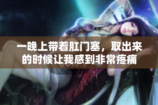 一晚上带着肛门塞，取出来的时候让我感到非常疼痛