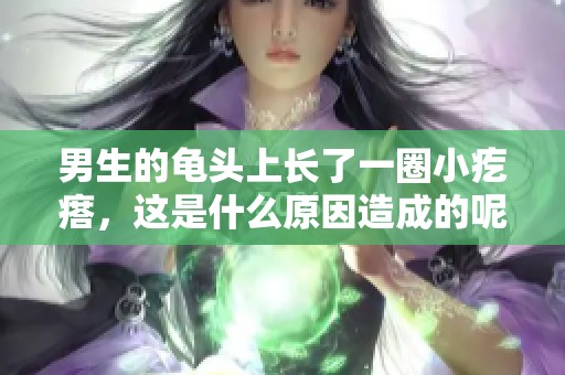 男生的龟头上长了一圈小疙瘩，这是什么原因造成的呢