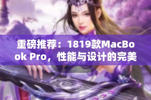 重磅推荐：1819款MacBook Pro，性能与设计的完美结合在此登场