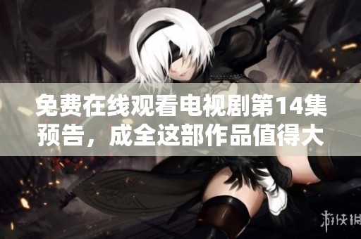 免费在线观看电视剧第14集预告，成全这部作品值得大家期待！