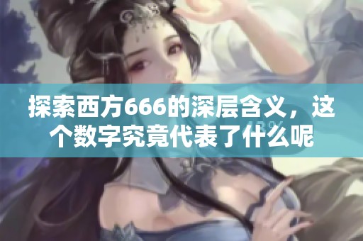 探索西方666的深层含义，这个数字究竟代表了什么呢