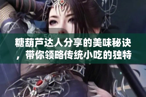 糖葫芦达人分享的美味秘诀，带你领略传统小吃的独特风味