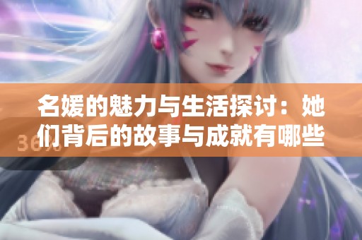 名媛的魅力与生活探讨：她们背后的故事与成就有哪些独特之处？