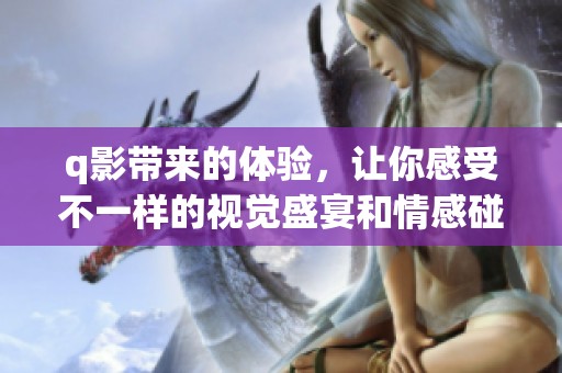 q影带来的体验，让你感受不一样的视觉盛宴和情感碰撞