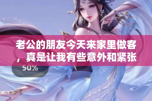 老公的朋友今天来家里做客，真是让我有些意外和紧张