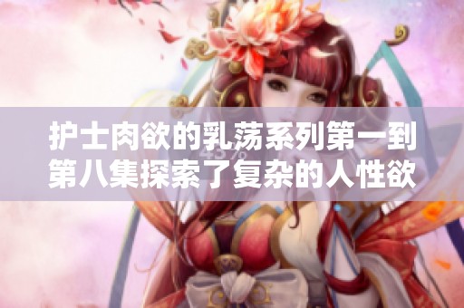 护士肉欲的乳荡系列第一到第八集探索了复杂的人性欲望。