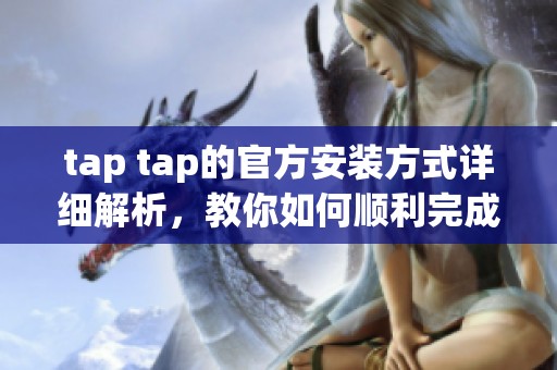 tap tap的官方安装方式详细解析，教你如何顺利完成tap tap安装过程