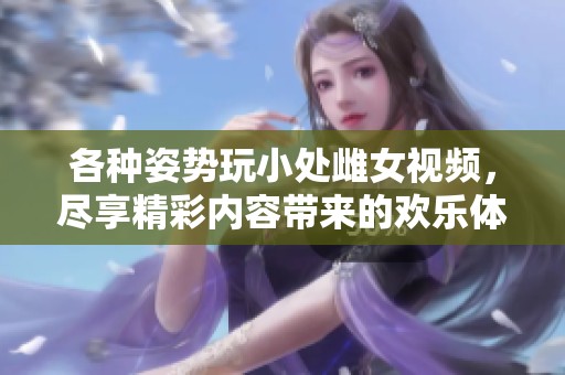各种姿势玩小处雌女视频，尽享精彩内容带来的欢乐体验