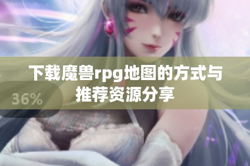 下载魔兽rpg地图的方式与推荐资源分享