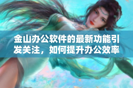 金山办公软件的最新功能引发关注，如何提升办公效率初显成效