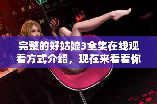 完整的好姑娘3全集在线观看方式介绍，现在来看看你是否已经准备好观看了呢